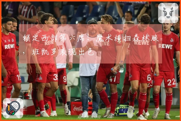 锁定西部第六席！魔术横扫森林狼，班凯罗表现出色