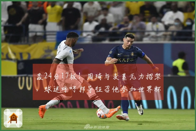 轰24分17板！周琦与麦基无力招架，球迷呼吁郭导征召他参加世界杯