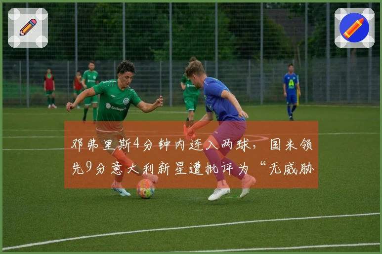 邓弗里斯4分钟内连入两球，国米领先9分意大利新星遭批评为“无威胁”