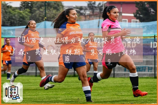 CBA历史六位得分破万的球员：哈德森、易建联、琼斯、朱芳雨、刘炜与王哲林