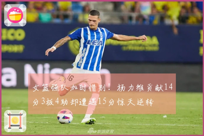 女篮强队加时惜别！杨力维贡献14分3板4助却遭遇15分惊天逆转