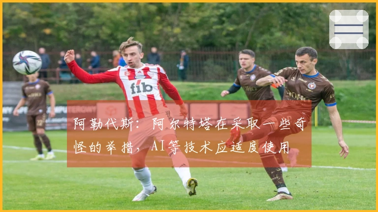 阿勒代斯：阿尔特塔在采取一些奇怪的举措，AI等技术应适度使用