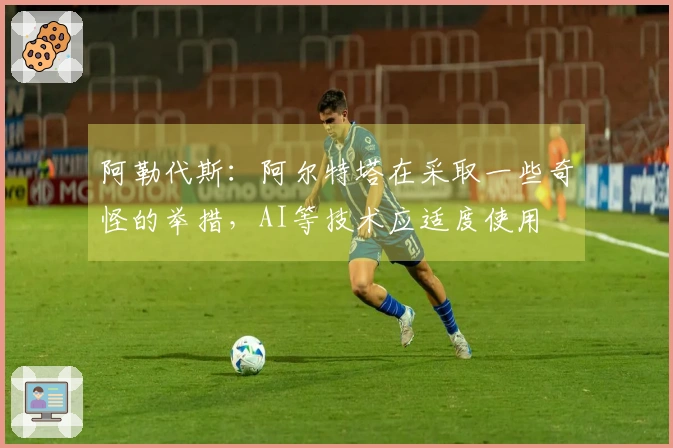 阿勒代斯：阿尔特塔在采取一些奇怪的举措，AI等技术应适度使用
