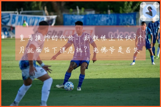 皇马换帅的代价！新教练上任仅3个月就面临下课危机？老佛爷是否失策？
