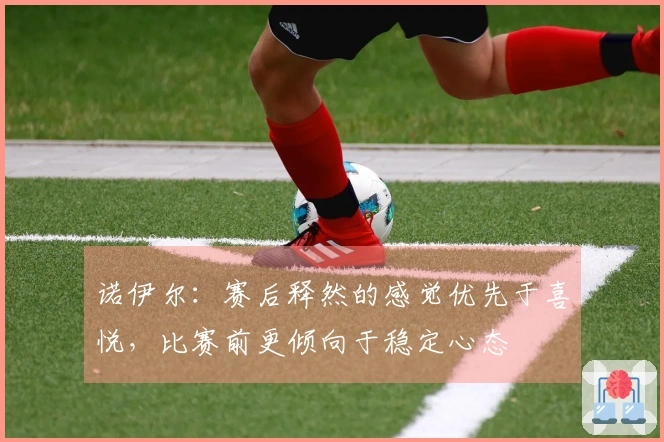诺伊尔：赛后释然的感觉优先于喜悦，比赛前更倾向于稳定心态