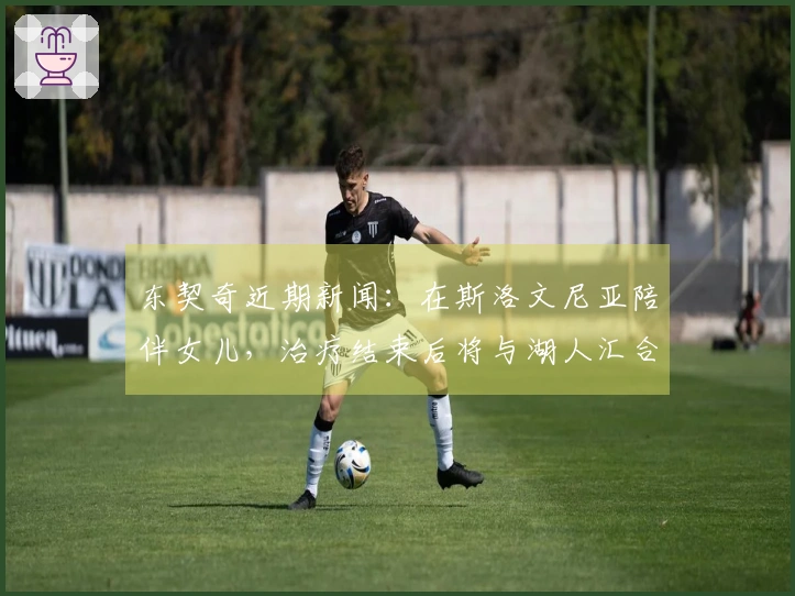 东契奇近期新闻：在斯洛文尼亚陪伴女儿，治疗结束后将与湖人汇合