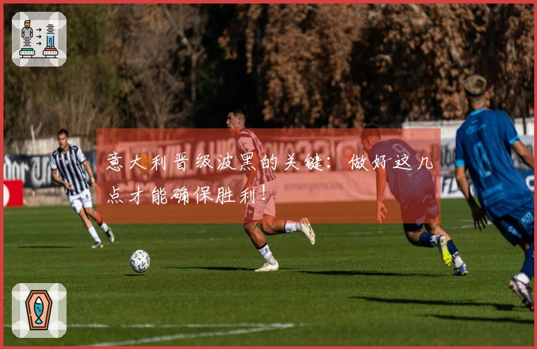 意大利晋级波黑的关键：做好这几点才能确保胜利！