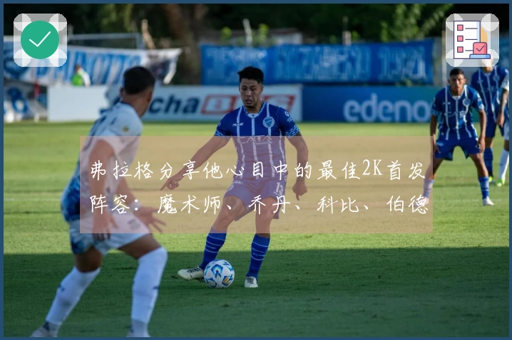 弗拉格分享他心目中的最佳2K首发阵容：魔术师、乔丹、科比、伯德、贾巴尔