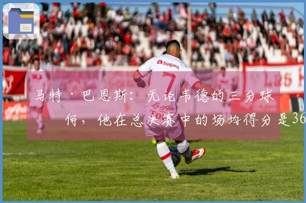 马特·巴恩斯：无论韦德的三分球如何，他在总决赛中的场均得分是36分