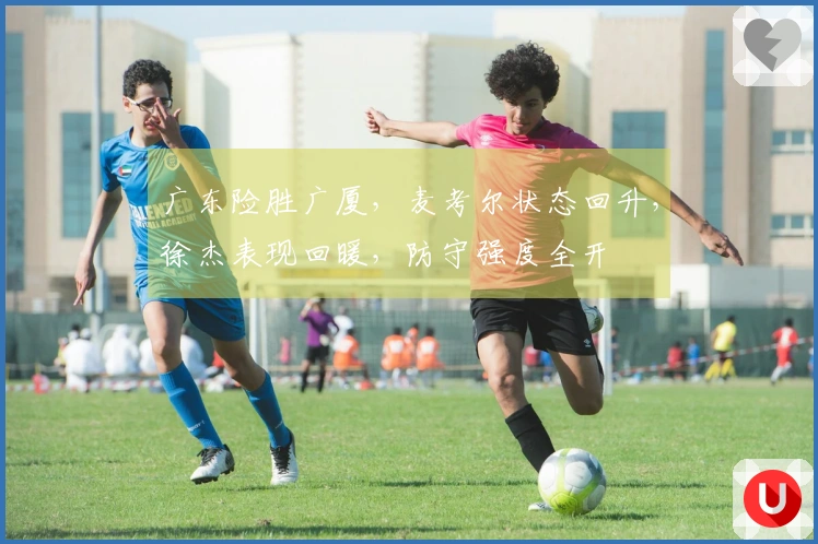 广东险胜广厦，麦考尔状态回升，徐杰表现回暖，防守强度全开