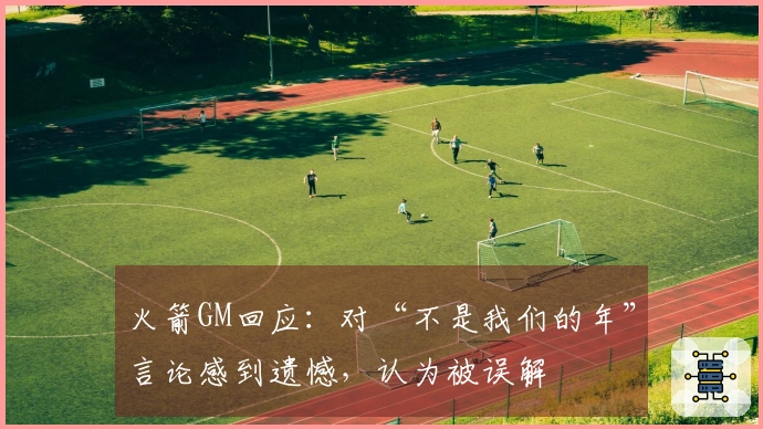 火箭GM回应：对“不是我们的年”言论感到遗憾，认为被误解