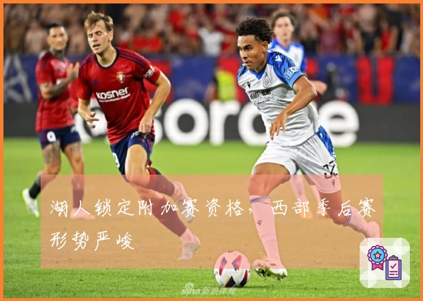 湖人锁定附加赛资格，西部季后赛形势严峻