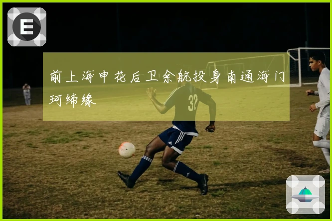 前上海申花后卫余航投身南通海门珂缔缘