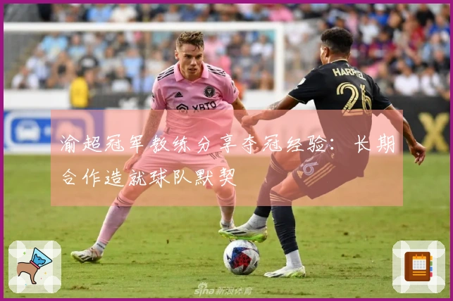 渝超冠军教练分享夺冠经验：长期合作造就球队默契