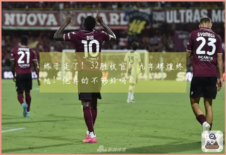 终于走了！32胜收官！九年辉煌终结！他真的不够好吗？