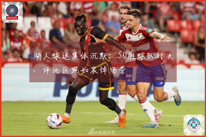 湖人球迷集体沉默：50胜球队对决，评论区宛如哀悼场景